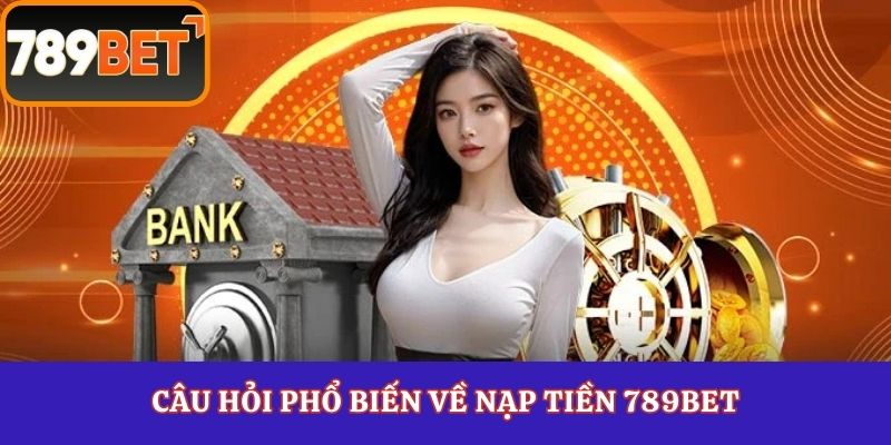 Câu hỏi phổ biến về nạp tiền 789Bet