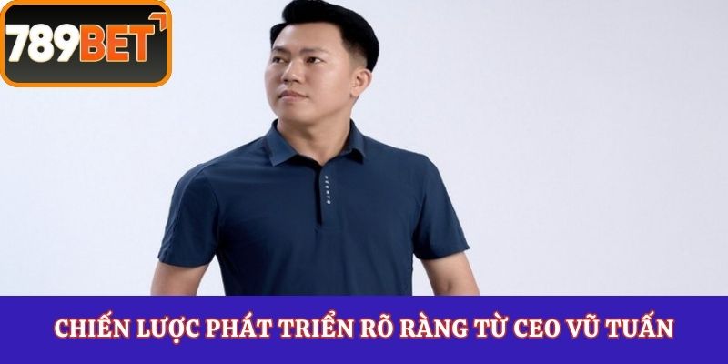 Chiến lược phát triển rõ ràng từ CEO Vũ Tuấn