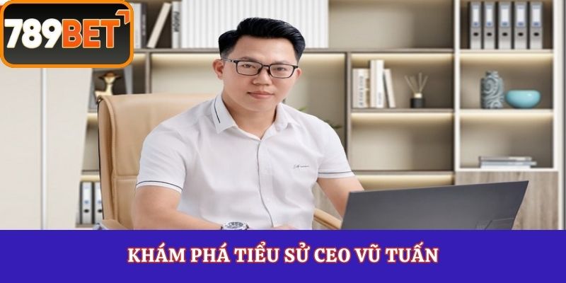 Khám phá tiểu sử CEO Vũ Tuấn